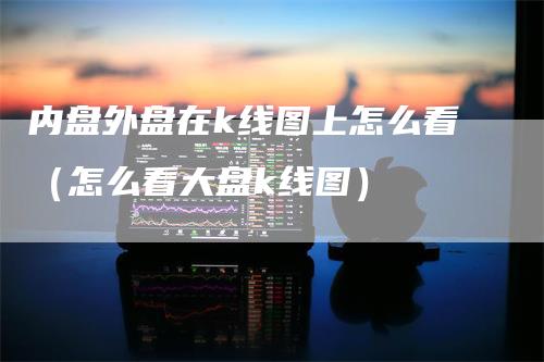 内盘外盘在k线图上怎么看（怎么看大盘k线图）