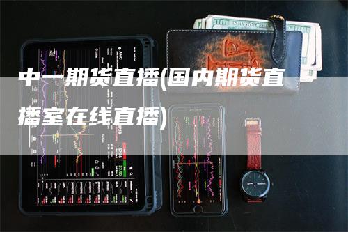 中一期货直播(国内期货直播室在线直播)