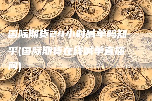 国际期货24小时喊单吗知乎(国际期货在线喊单直播间)