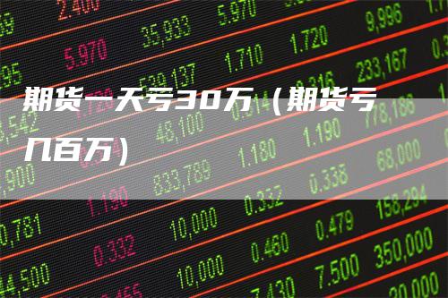 期货一天亏30万(期货亏几百万)