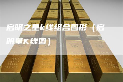 启明之星k线组合图形（启明星K线图）