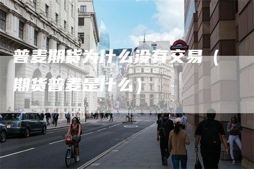 普麦期货为什么没有交易（期货普麦是什么）