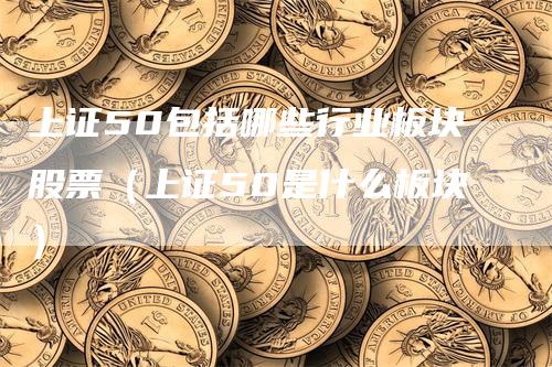 上证50包括哪些行业板块股票（上证50是什么板块）