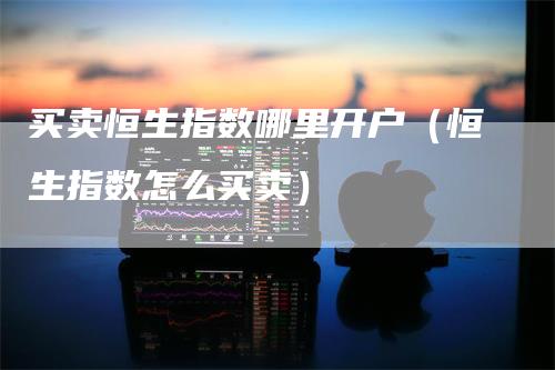 买卖恒生指数哪里开户（恒生指数怎么买卖）