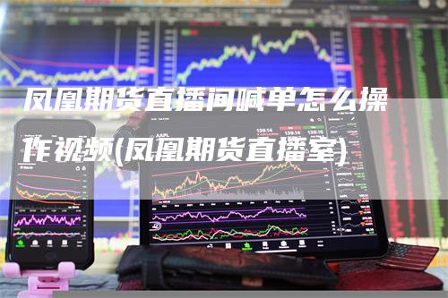 凤凰期货直播间喊单怎么操作视频(凤凰期货直播室)