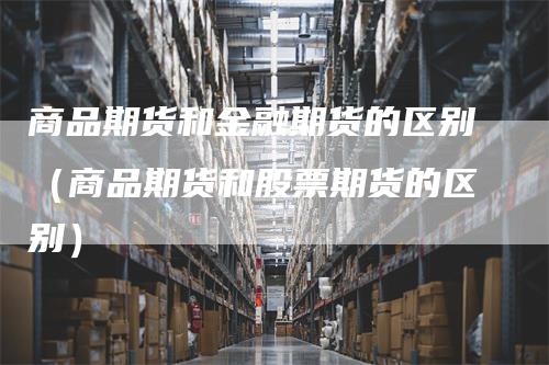 商品期货和金融期货的区别（商品期货和股票期货的区别）