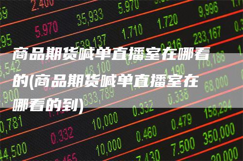 商品期货喊单直播室在哪看的(商品期货喊单直播室在哪看的到)