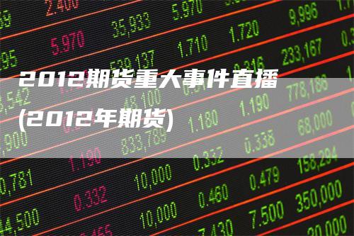 2012期货重大事件直播(2012年期货)