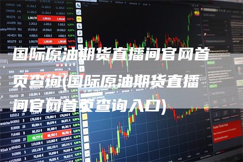国际原油期货直播间官网首页查询(国际原油期货直播间官网首页查询入口)