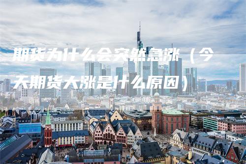 期货为什么会突然急涨（今天期货大涨是什么原因）