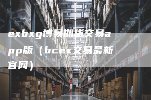 exbxg博易期货交易app版（bcex交易最新官网）
