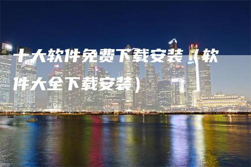 十大软件免费下载安装（软件大全下载安装）