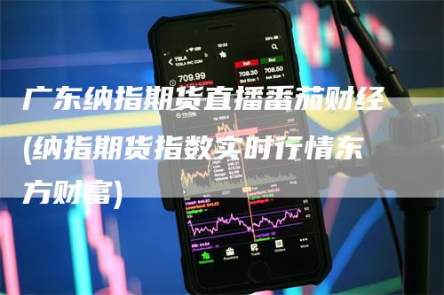 广东纳指期货直播番茄财经(纳指期货指数实时行情东方财富)