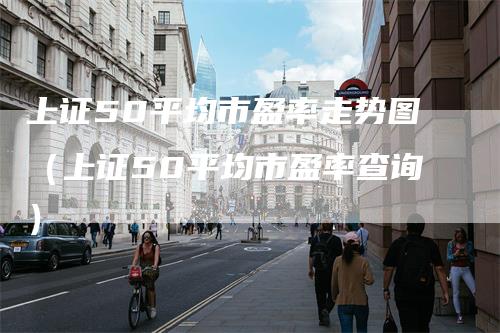 上证50平均市盈率走势图（上证50平均市盈率查询）