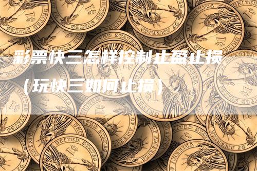 彩票快三怎样控制止盈止损（玩快三如何止损）