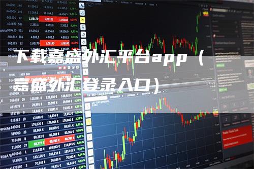 下载嘉盛外汇平台app（嘉盛外汇登录入口）
