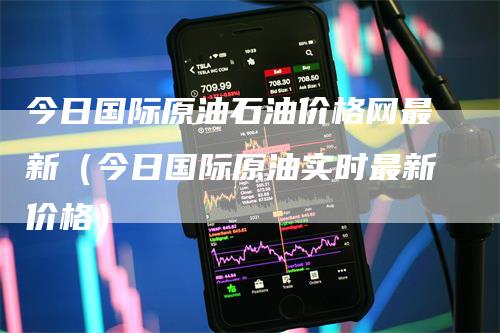 今日国际原油石油价格网最新（今日国际原油实时最新价格）
