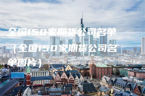 全国150家期货公司名单（全国150家期货公司名单图片）