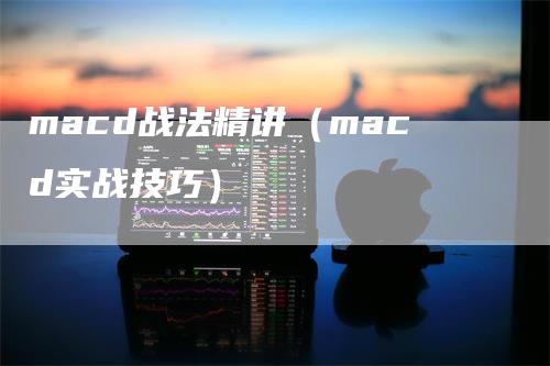macd战法精讲（macd实战技巧）