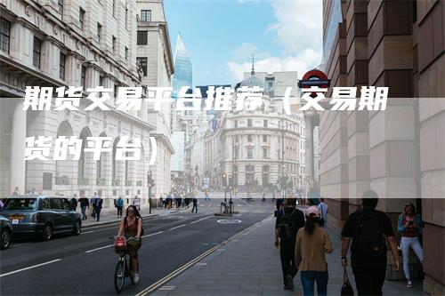 期货交易平台推荐（交易期货的平台）