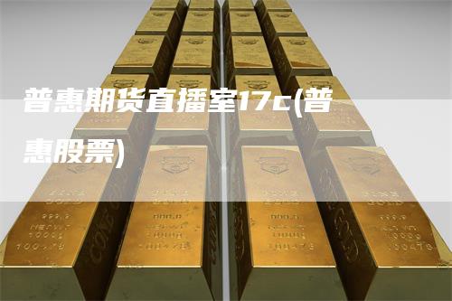 普惠期货直播室17c(普惠股票)