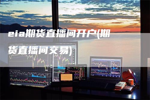 eia期货直播间开户(期货直播间交易)