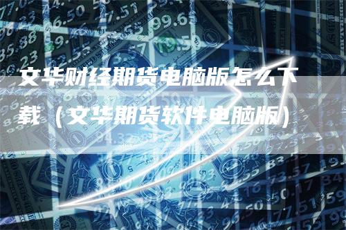 文华财经期货电脑版怎么下载（文华期货软件电脑版）