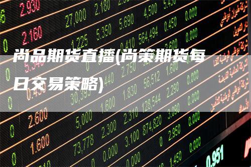 尚品期货直播(尚策期货每日交易策略)