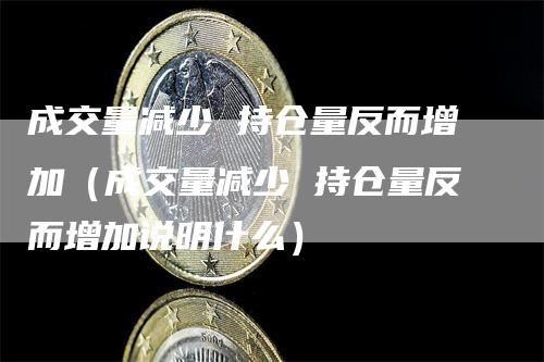 成交量减少 持仓量反而增加（成交量减少 持仓量反而增加说明什么）