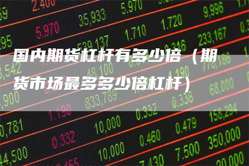 国内期货杠杆有多少倍（期货市场最多多少倍杠杆）