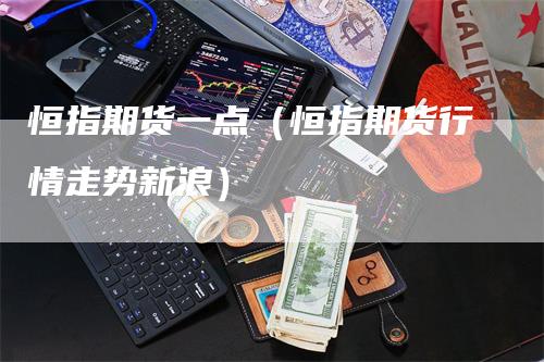 恒指期货一点（恒指期货行情走势新浪）