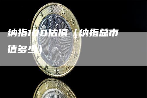 纳指100估值（纳指总市值多少）