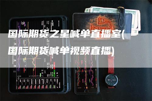 国际期货之星喊单直播室(国际期货喊单视频直播)