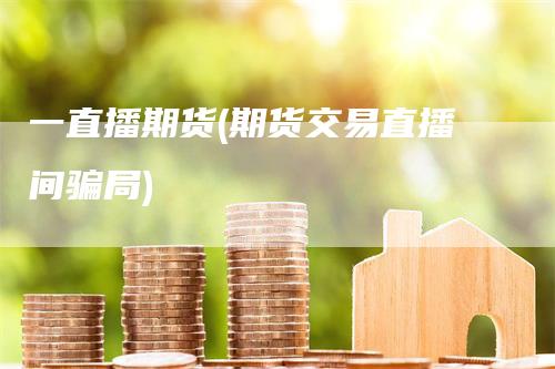 一直播期货(期货交易直播间骗局)