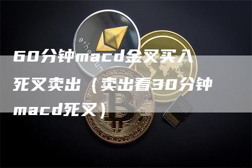 60分钟macd金叉买入死叉卖出（卖出看30分钟macd死叉）