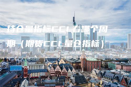 持仓量指标CCL看哪个周期（期货CCL量仓指标）