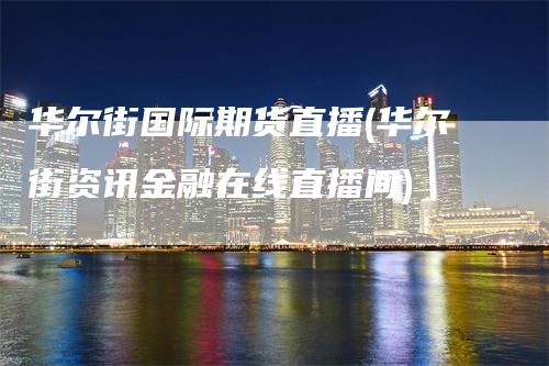 华尔街国际期货直播(华尔街资讯金融在线直播间)