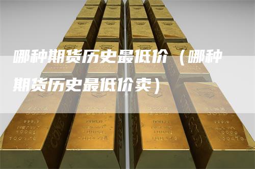 哪种期货历史最低价（哪种期货历史最低价卖）