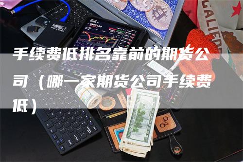 手续费低排名靠前的期货公司（哪一家期货公司手续费低）