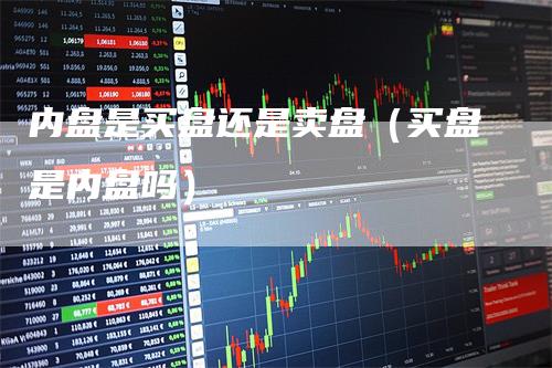 内盘是买盘还是卖盘（买盘是内盘吗）