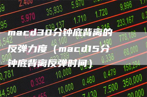macd30分钟底背离的反弹力度（macd15分钟底背离反弹时间）