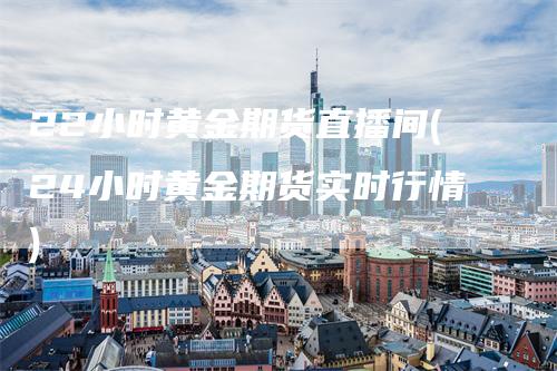 22小时黄金期货直播间(24小时黄金期货实时行情)