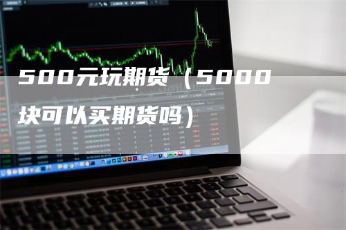 500元玩期货（5000块可以买期货吗）