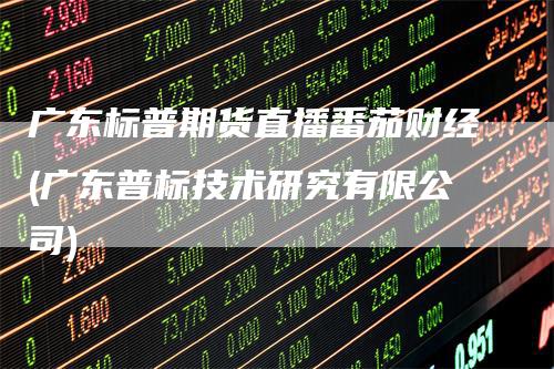 广东标普期货直播番茄财经(广东普标技术研究有限公司)