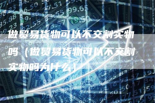 做贸易货物可以不交割实物吗（做贸易货物可以不交割实物吗为什么）