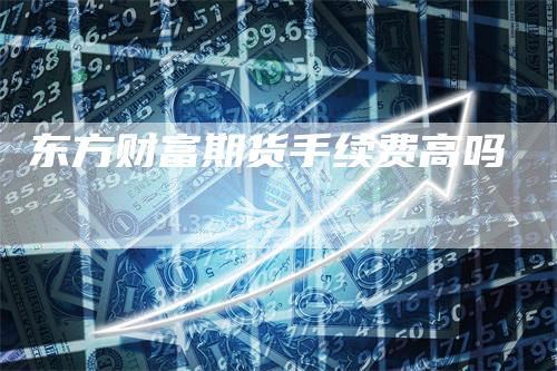 东方财富期货手续费高吗