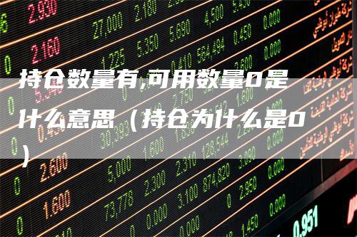 持仓数量有,可用数量0是什么意思（持仓为什么是0）