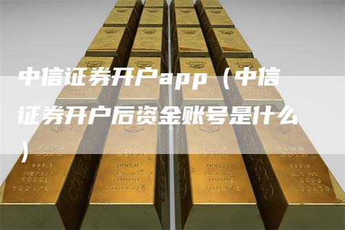 中信证券开户app（中信证券开户后资金账号是什么）