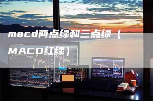 macd两点绿和三点绿（MACD红绿）