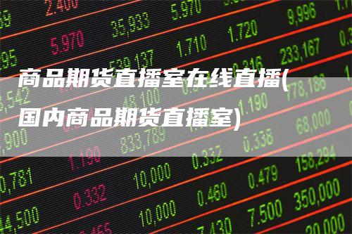 商品期货直播室在线直播(国内商品期货直播室)